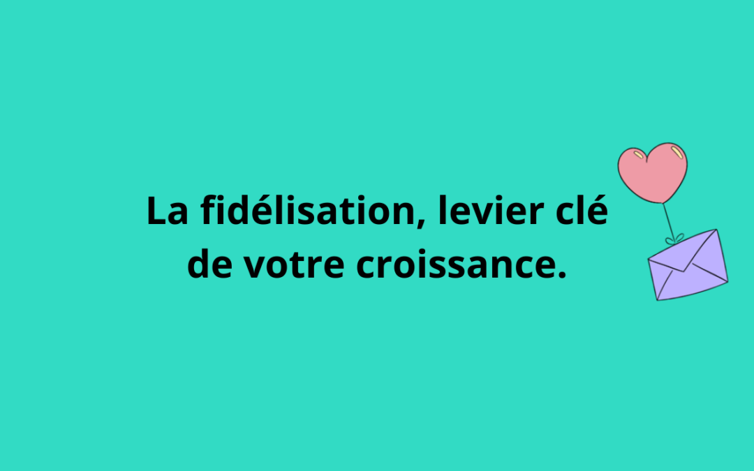 Fidélisation : développer la valeur client et bâtir une relation durable